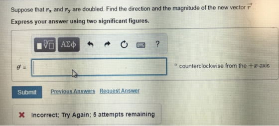 Suppose that rs and ry are doubled. Find the direction and the magnitude of the new vector r Express your answer using two significant figures. o counterclockwise from the +r-axis Previous Answers Request Answer Incorrect; Try Again: 5 attempts remaining
