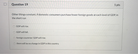 Question 19 1 pts Other things constant, if domestic consumers purchase fewer foreign goods at each level of GDP, in the shor