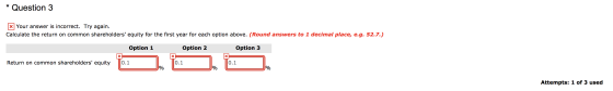 * Question 3 * Your answer is incorrect. Try again. Calculate the return on common shareholders equity for the first year fo