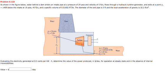 Problem 6.123 As shown in the figure below, water behind a dam enters an intake pipe at a pressure of 24 psia and velocity of