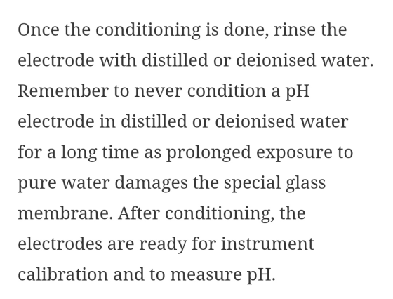 Once the conditioning is done, rinse the electrode with distilled or deionised water. Remember to never condition a pH electr