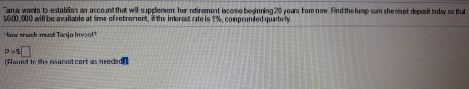 Tanja wants to establish an account that will supplement her retirement income beginning 20 years from now. Find the lump sum