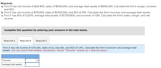 Required: a. Firm D has net income of $24,400, sales of $930,000, and average total assets of $545,000. Calculate the firms