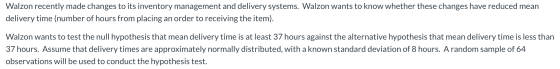 Walzon recently made changes to its inventory management and delivery systems. Walzon wants to know whether these changes hav
