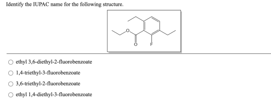 Identify the IUPAC name for the following structure. ethyl 3,6-diethyl-2-fluorobenzoate O 1,4-triethyl-3-fluorobenzoate 3,6-t