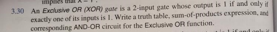 3.30 An Exclusive OR (XOR) gate is a 2-input gate whose output is 1 if and only if exactly one of its inputs is 1. Write a tr