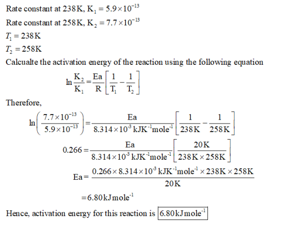 Rate constant at 238 K. K,-5.98 10-13 Rate constant at 258K, K,-7.7x10 T 238K T. = 258K Calcualte the activation energy of th