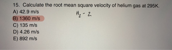 15. Calculate the root mean square velocity of helium gas at 295K. A) 42.9 m/s H- 2 B) 1360 m/s C) 135 m/s D) 4.26 m/s E) 892