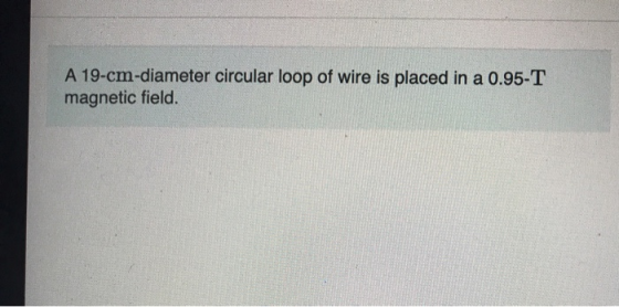 A 19-cm-diameter circular loop of wire is placed in a 0.95-T magnetic field.