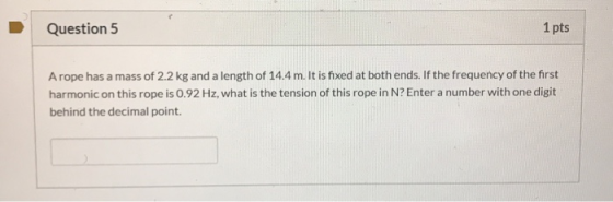 Question 5 1 pts A rope has a mass of 2.2 kg and a length of 14.4 m. It is fixed at both ends. If the frequency of the first
