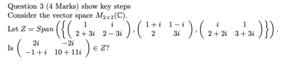 1 Question 3 (4 Marks) show key steps Consider the vector space M2x2(C). i Let Z Span 2 + 3i 2 - 31 2i -2i Is Z? -1+i 10+ 1li