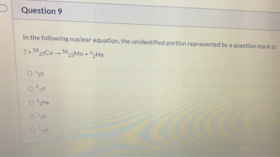 Question 9 In the following nuclear equation, the unidentified portion represented by a question mark is: ? +5927C0—5625Mn +4