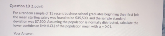 Question 10 (1 point) For a random sample of 15 recent business school graduates beginning their first job, the mean starting