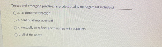 Trends and emerging practices in project quality management include(s) O a. customer satisfaction b. continual improvement O