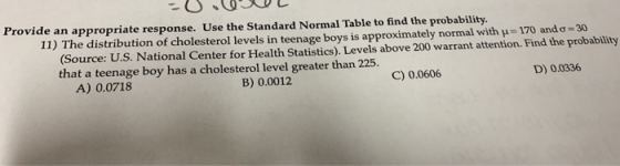 Provide an appropriate response. Use the Standard Normal Table to find the probability. 11) The distribution of cholesterol l