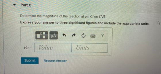 Part Determine the magnitude of the reaction at pin C on CB Express your answer to three significant figures and include the
