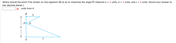 Where should the point P be chosen on line segment AB so as to maximize the angle O? (Assume a = 2 units, b = 4 units, and c