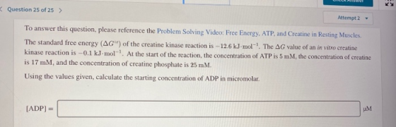 Question 25 of 25 > Attempt 2 - To answer this question, please reference the Problem Solving Video: Free Energy, ATP, and Cr