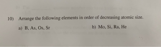 Arrange the following elements in order of decreasing atomic size. a) B, As, Os, Sr 10) b) Mo, Si, Ra, He