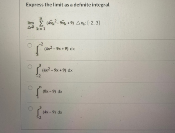 Express the limit as a definite integral. lim. Į (4522-52 +9) Axx: [-2, 3] (4x2 - 9 + 9) dx x2 - 9x +9) dx (8x - 9) dx (4x -
