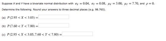 Suppose X and Y have a bivariate normal distribution with ox = 0.04, oy = 0.08, Mx = 3.00, My = 7.70, and p = 0. Determine th