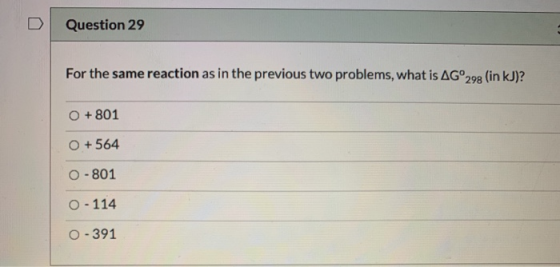 Question 29 For the same reaction as in the previous two problems, what is AG°298 (in kJ)? + 801 O + 564 0 - 801 0 - 114 0 -
