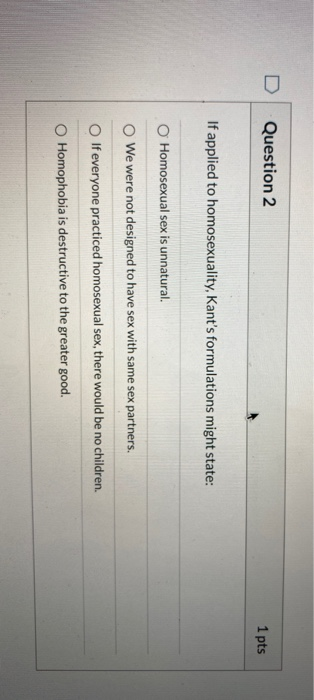 Question 2 1 pts If applied to homosexuality, Kants formulations might state: Homosexual sex is unnatural. We were not desig