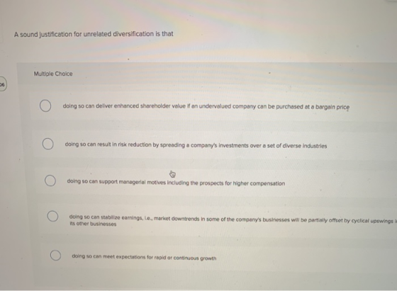 A sound justification for unrelated diversification is that Multiple Choice 06 doing so can deliver enhanced shareholder valu