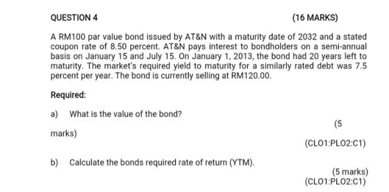 QUESTION 4 (16 MARKS) A RM100 par value bond issued by AT&N with a maturity date of 2032 and a stated coupon rate of 8.50 per