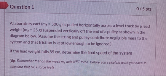Question 1 0/5 pts A laboratory cart (m2 = 500 g) is pulled horizontally across a level track by a lead weight (m2 = 25 g) su