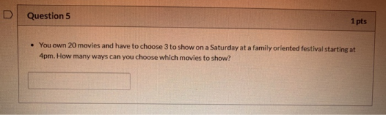 Question 5 1 pts • You own 20 movies and have to choose 3 to show on a Saturday at a family oriented festival starting at 4pm