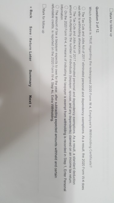 Mark for follow up Question 3 of 12 Which statement is TRUE regarding the redesigned 2020 Form W.4, Employees Withholding Ce