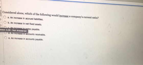 Considered alone, which of the following would increase a companys current ratio? a. An increase in accrued liabilities. - O