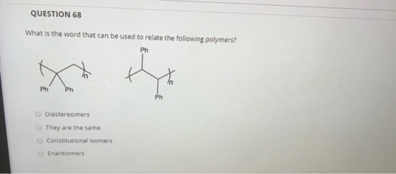 QUESTION 68 What is the word that can be used to relate the following polymers? Ph Ph Ph Ph Diastereomers They are the same C
