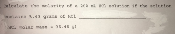 Calculate the molarity of a 200 mL HCl solution if the solution contains 5.43 grams of HC:i HCl molar mass 36.46 g)