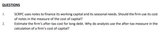 QUESTIONS 1. SCRPC uses notes to finance its working capital and its seasonal needs. Should the firm use its cost of notes in