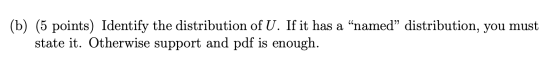 (b) (5 points) Identify the distribution of U. If it has a named distribution, you must state it. Otherwise support and pdf