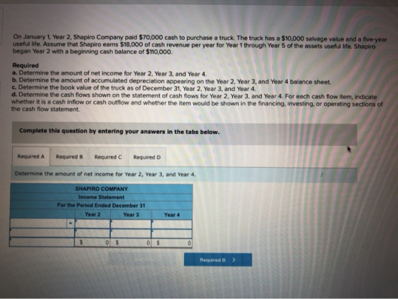 On January 1, Year 2, Shapiro Company paid $70,000 cash to purchase a truck. The truck has a $10,000 salvage value and a five