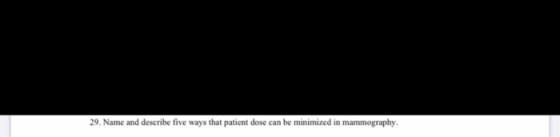 29. Name and describe five ways that patient dose can be minimized in mammography,