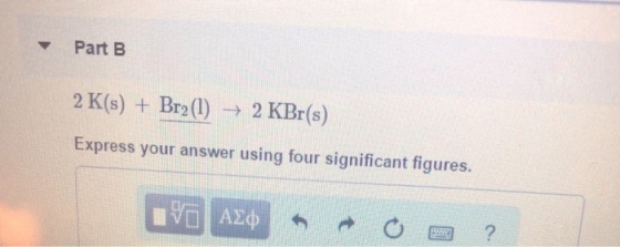 Part B 2K(s) + Br2(l) → 2 KBr(s) Express your answer using four significant figures.