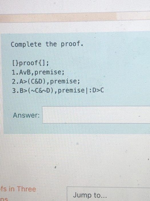 Complete the proof. [}proof{]; 1. AvB, premise; 2.A>(C&D), premise; 3.B>(~C&D),premisel:D>C Answer: efs in Three Jump to... n