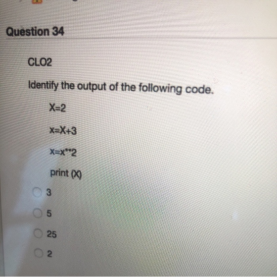 Question 34 CLO2 Identify the output of the following code. Х=2 х=X+3 x=x2 print (6) ОООО