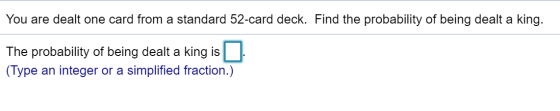 You are dealt one card from a standard 52-card deck. Find the probability of being dealt a king. The probability of being dea