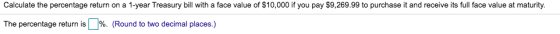 Calculate the percentage return on a 1-year Treasury bill with a face value of $10,000 if you pay $9,269.99 to purchase it and receive its full face value at maturity. The percentage return is | %. (Round to two decimal places.)