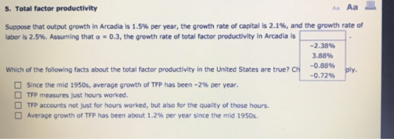 5. Total factor productivity Aa Aa Suppose that output growth in Arcadia is 1.5% per year, the growth rate of capital is 2.1%