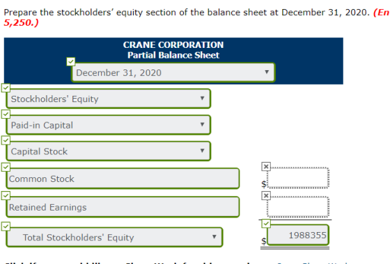 Prepare the stockholders equity section of the balance sheet at December 31, 2020. (En 5,250.) CRANE CORPORATION Partial Bal