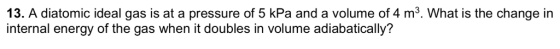 13. A diatomic ideal gas is at a pressure of 5 kPa and a volume of 4 m3. What is the change in internal energy of the gas whe