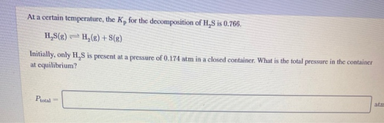 At a certain temperature, the K, for the decomposition of H,S is 0.766. H,S(8) = H2(g) +S(g) Initially, only H, S is present