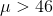 \mu>46