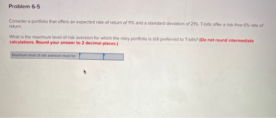 Problem 6-5 Consider a portfolio that offers an expected rate of return of 11% and a standard deviation of 21%. T-bills offer